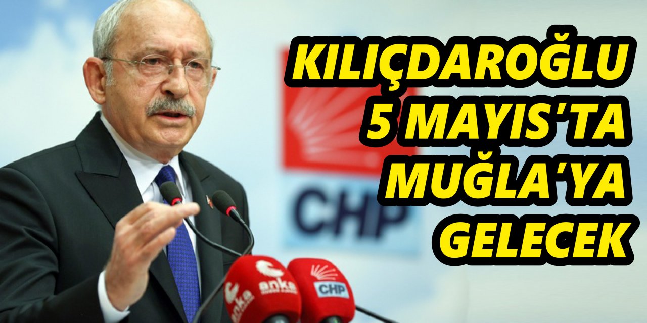 KILIÇDAROĞLU 5 MAYIS’TA MUĞLA’YA GELECEK