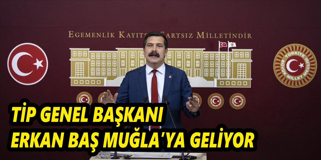 TİP GENEL BAŞKANI ERKAN BAŞ MUĞLA’YA GELİYOR