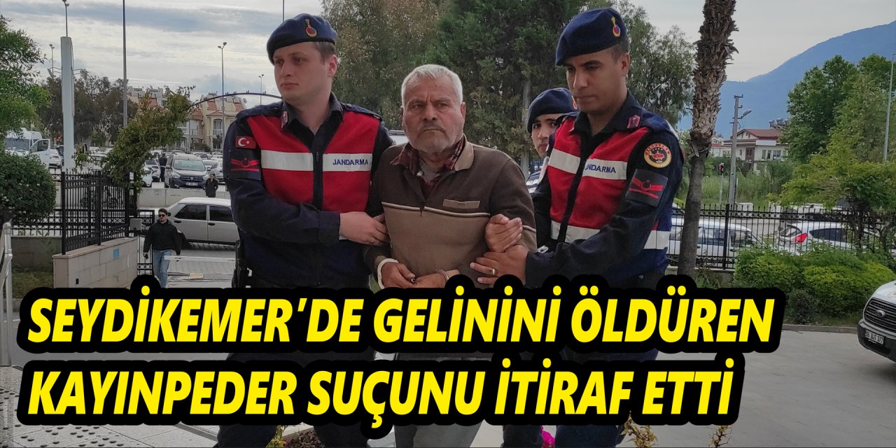 Seydikemer'de gelinini öldüren kayınpeder suçunu itiraf etti