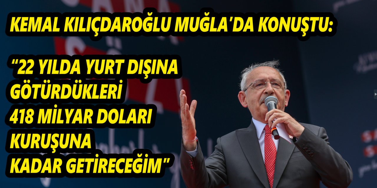 KEMAL KILIÇDAROĞLU MUĞLA’DA KONUŞTU: “22 YILDA YURT DIŞINA GÖTÜRDÜKLERİ 418 MİLYAR DOLARI KURUŞUNA KADAR GETİRECEĞİM”