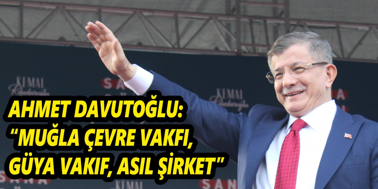 AHMET DAVUTOĞLU: “MUĞLA ÇEVRE VAKFI, GÜYA VAKIF, ASIL ŞİRKET”