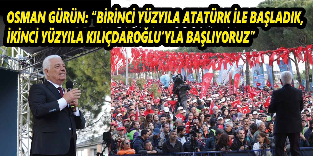 OSMAN GÜRÜN: “BİRİNCİ YÜZYILA ATATÜRK İLE BAŞLADIK, İKİNCİ YÜZYILA KILIÇDAROĞLU’YLA BAŞLIYORUZ”