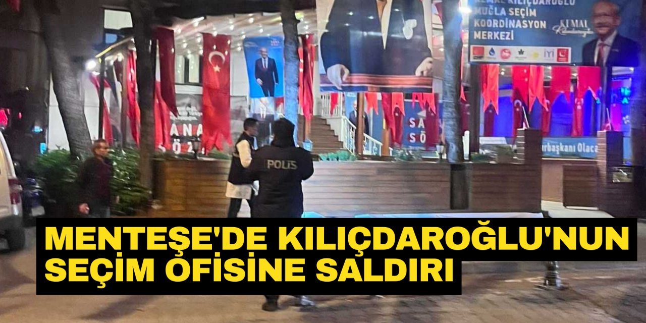 MENTEŞE'DE KILIÇDAROĞLU'NUN SEÇİM OFİSİNE SALDIRI