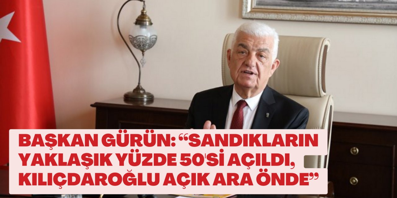 BAŞKAN GÜRÜN: “SANDIKLARIN YAKLAŞIK YÜZDE 50'Sİ AÇILDI, KILIÇDAROĞLU AÇIK ARA ÖNDE”
