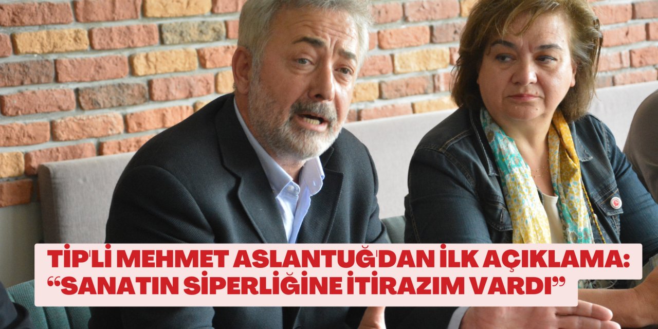 TİP'li Mehmet Aslantuğ'dan ilk açıklama: “Sanatın siperliğine itirazım vardı”