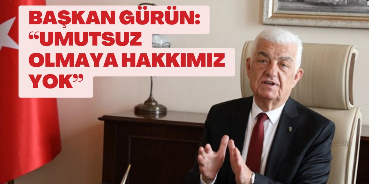 BAŞKAN GÜRÜN: “UMUTSUZ OLMAYA HAKKIMIZ YOK”