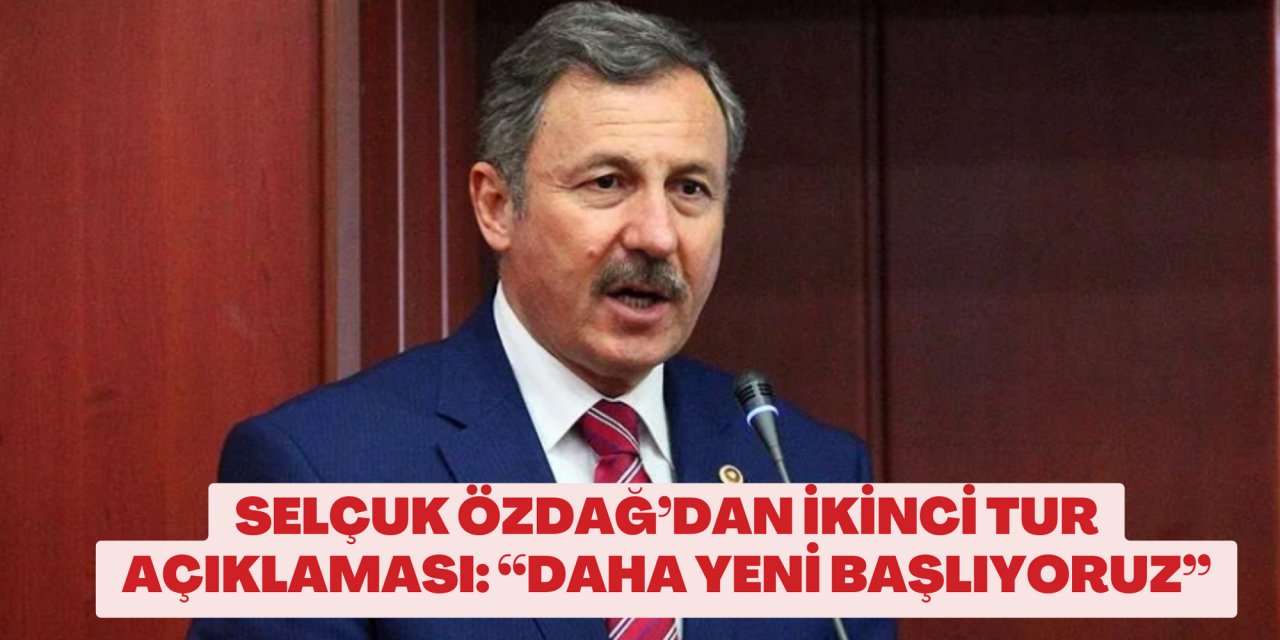 SELÇUK ÖZDAĞ’DAN İKİNCİ TUR AÇIKLAMASI: “DAHA YENİ BAŞLIYORUZ”