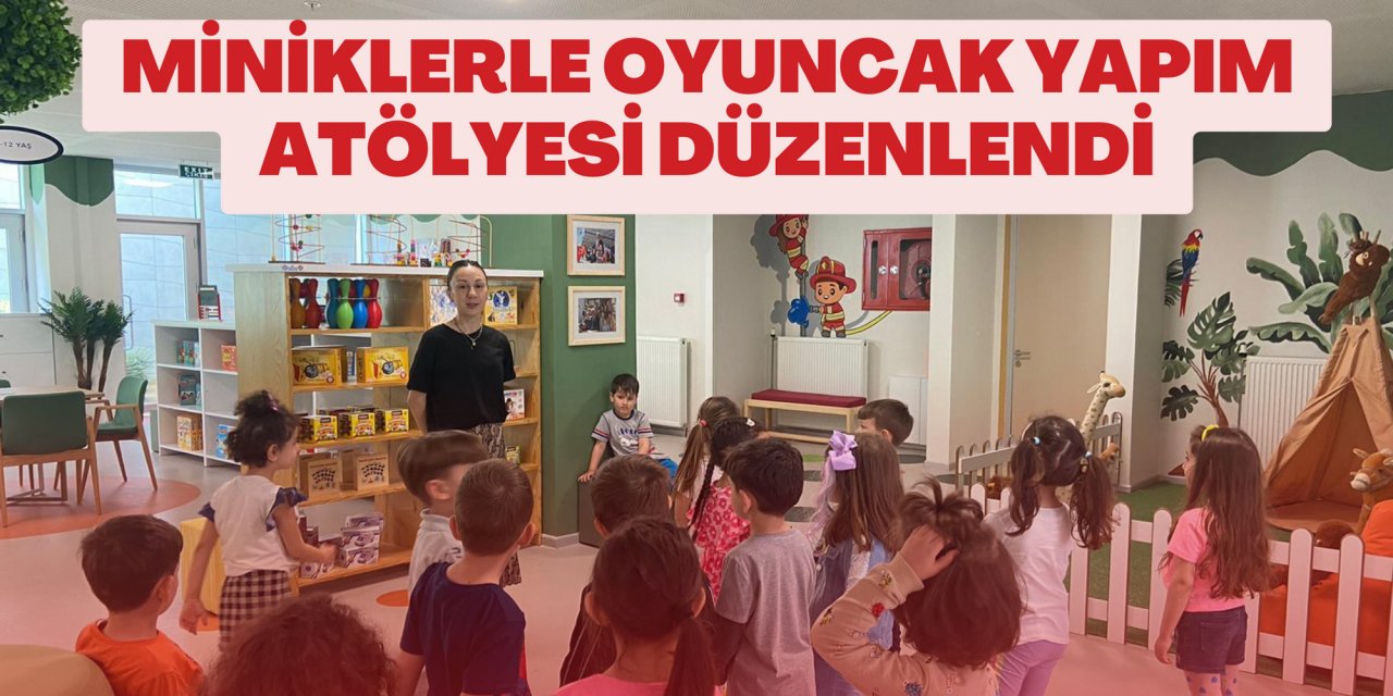 MİNİKLERLE OYUNCAK YAPIM ATÖLYESİ DÜZENLENDİ