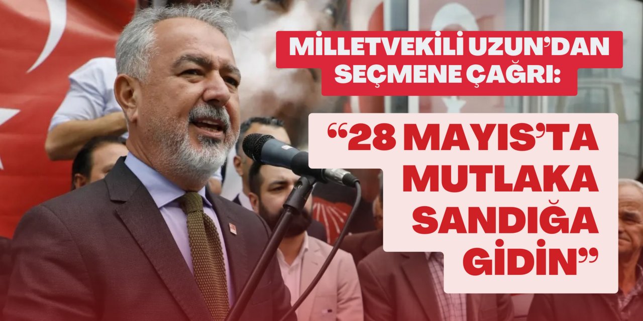 MİLLETVEKİLİ UZUN’DAN SEÇMENE ÇAĞRI: “28 MAYIS’TA MUTLAKA SANDIĞA GİDİN”