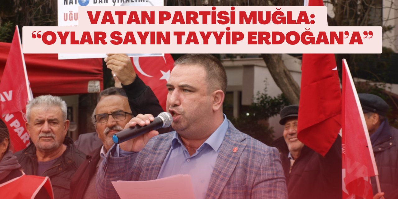 VATAN PARTİSİ MUĞLA: “OYLAR SAYIN TAYYİP ERDOĞAN’A”