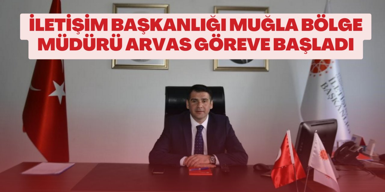 İLETİŞİM BAŞKANLIĞI MUĞLA BÖLGE MÜDÜRÜ ARVAS GÖREVE BAŞLADI