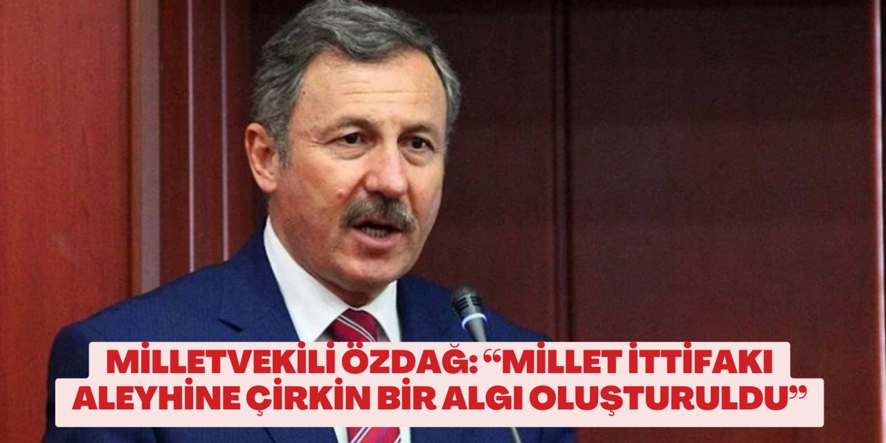 MİLLETVEKİLİ ÖZDAĞ: “MİLLET İTTİFAKI ALEYHİNE ÇİRKİN BİR ALGI OLUŞTURULDU”