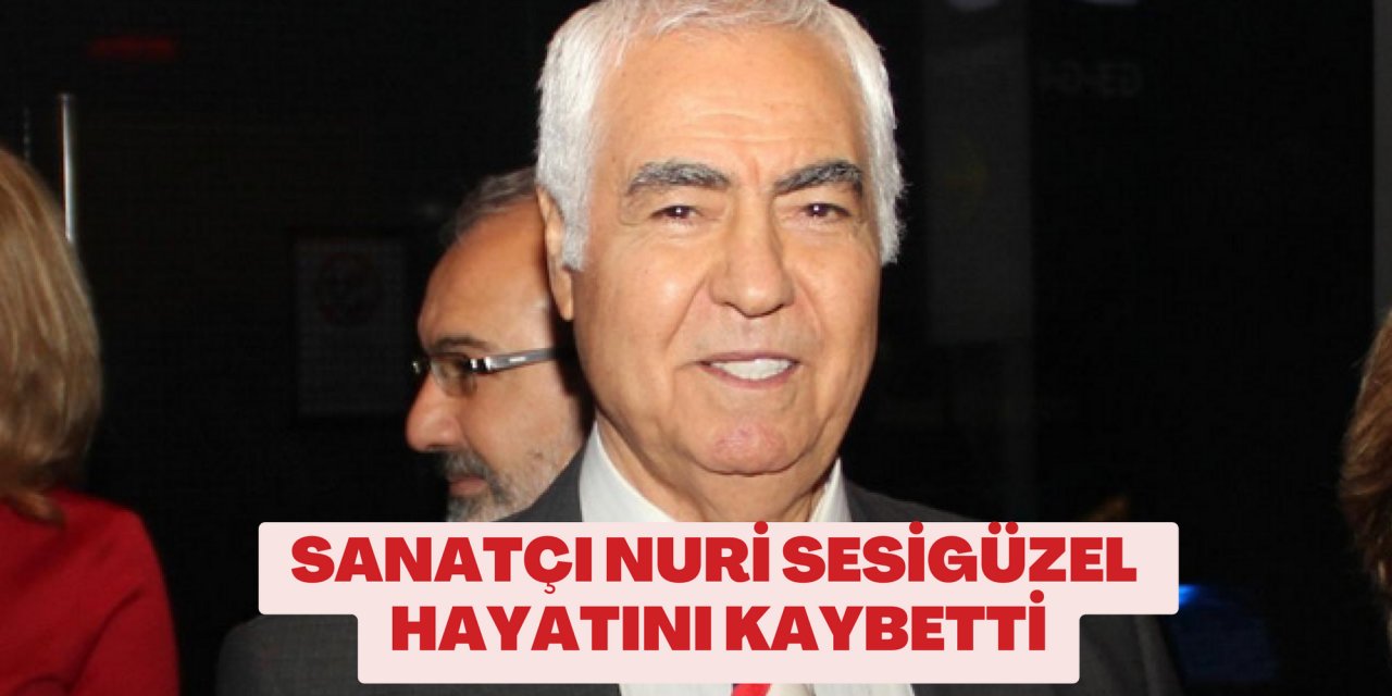 SANATÇI NURİ SESİGÜZEL HAYATINI KAYBETTİ