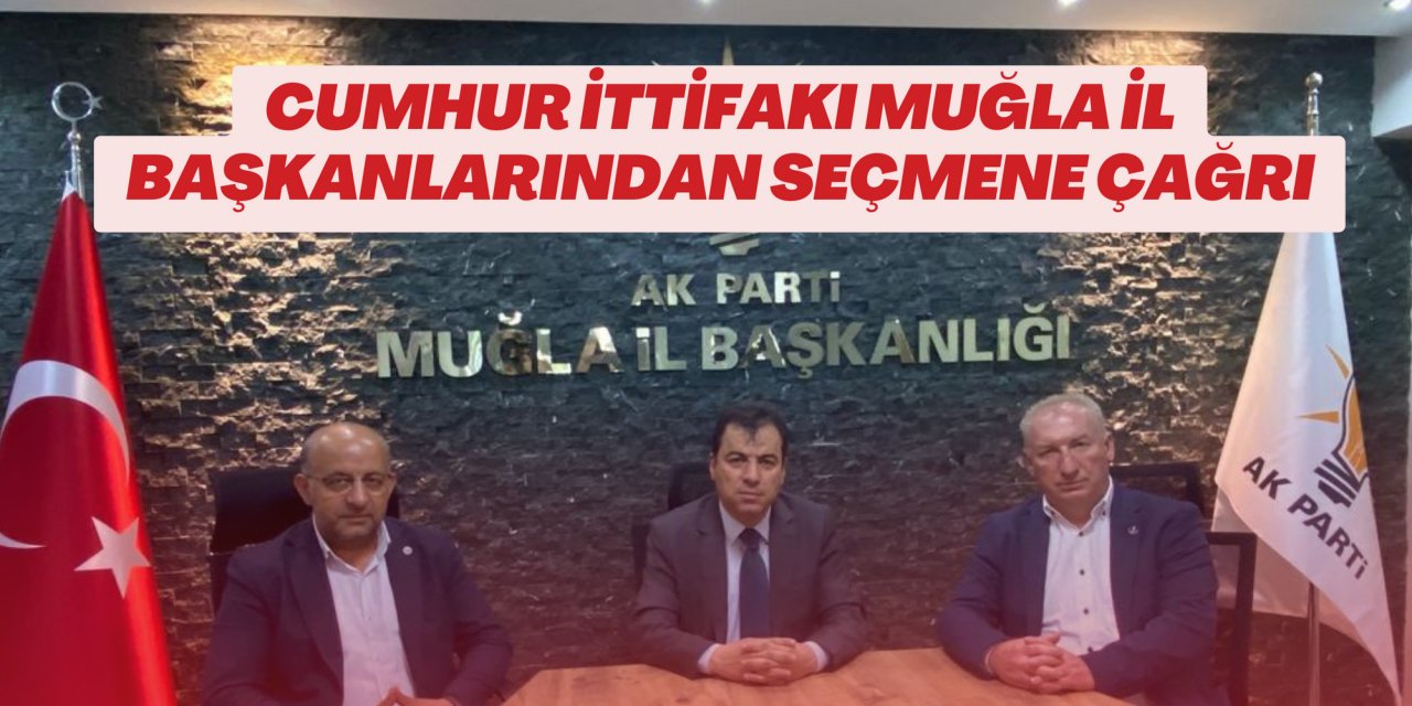 Cumhur İttifakı Muğla İl Başkanlarından seçmene çağrı