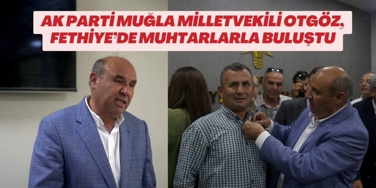 AK PARTİ MUĞLA MİLLETVEKİLİ OTGÖZ, FETHİYE’DE MUHTARLARLA BULUŞTU