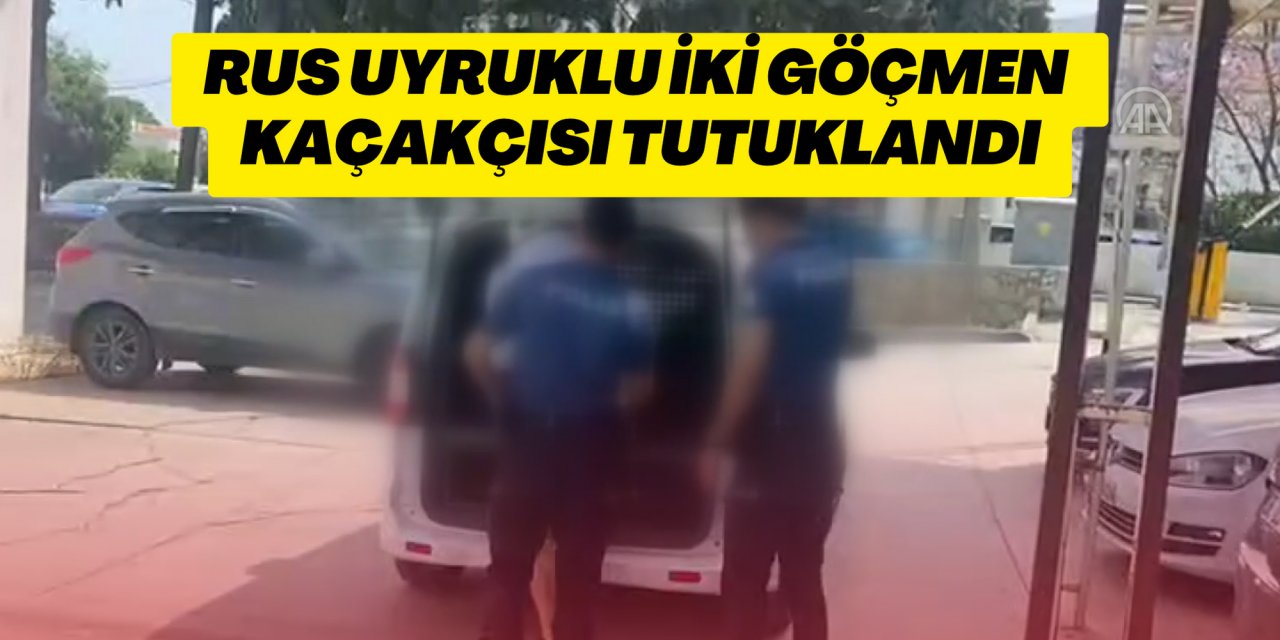 RUS UYRUKLU İKİ GÖÇMEN KAÇAKÇISI TUTUKLANDI