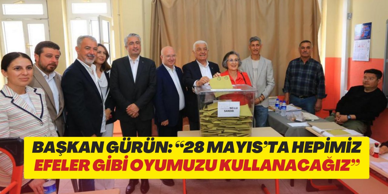 BAŞKAN GÜRÜN: “28 MAYIS’TA HEPİMİZ EFELER GİBİ OYUMUZU KULLANACAĞIZ”