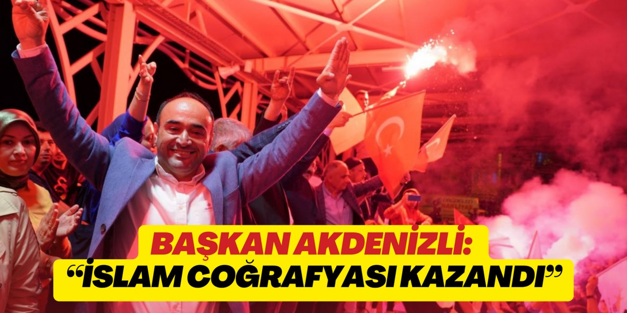 BAŞKAN AKDENİZLİ: “İSLAM COĞRAFYASI KAZANDI”