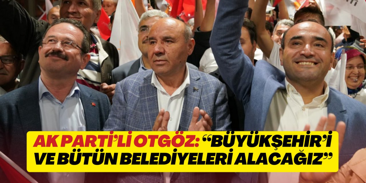 AK PARTİ’Lİ OTGÖZ: “BÜYÜKŞEHİR’İ VE BÜTÜN BELEDİYELERİ ALACAĞIZ”