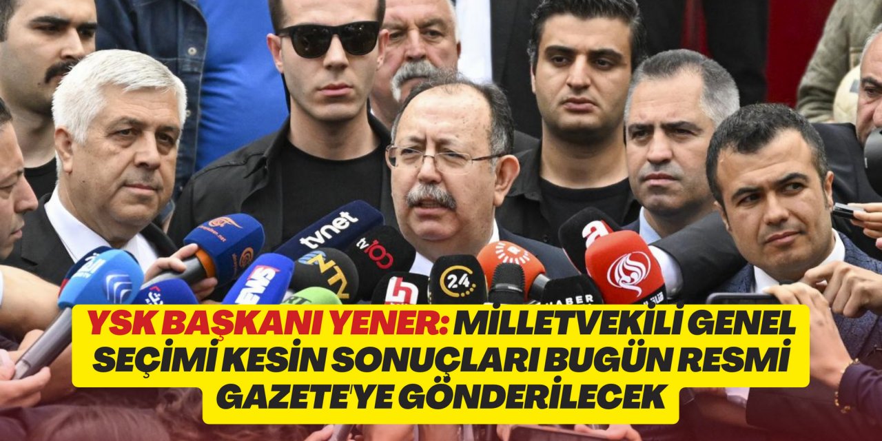 YSK Başkanı Yener: Milletvekili Genel Seçimi kesin sonuçları bugün Resmi Gazete'ye gönderilecek