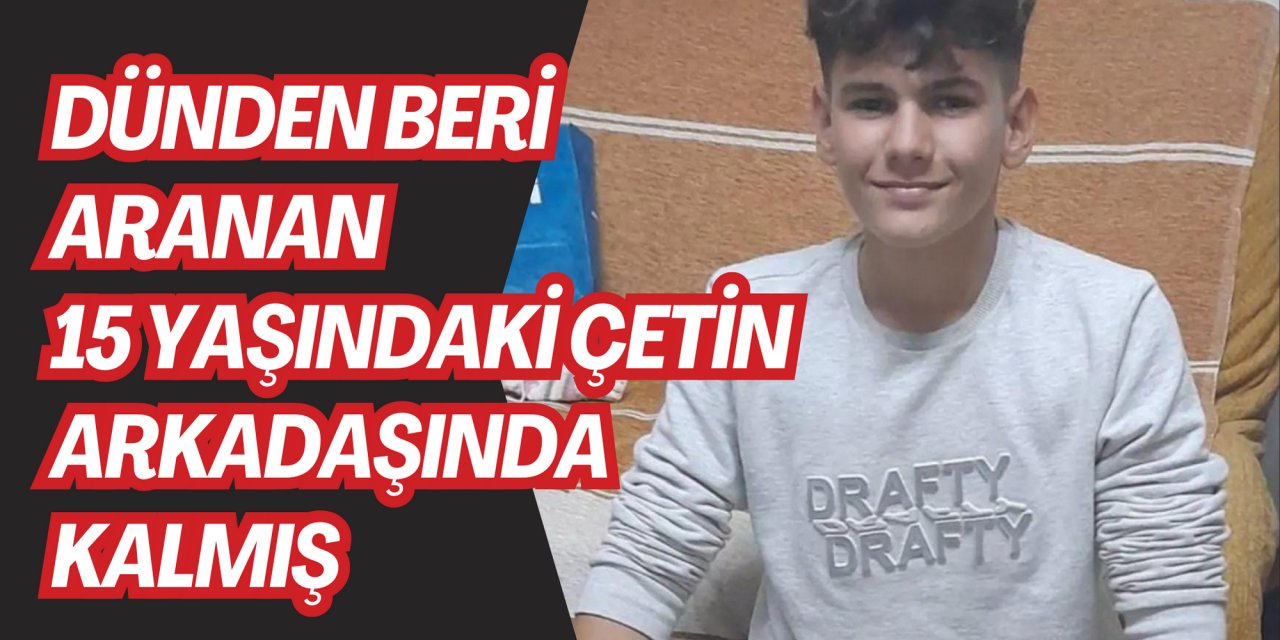DÜNDEN BERİ ARANAN 15 YAŞINDAKİ ÇETİN ARKADAŞINDA KALMIŞ