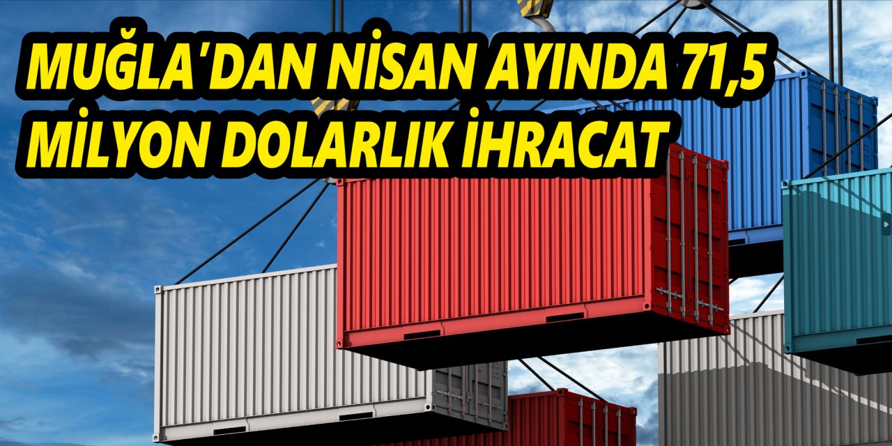 Muğla’dan Nisan ayında 71,5 milyon dolarlık ihracat