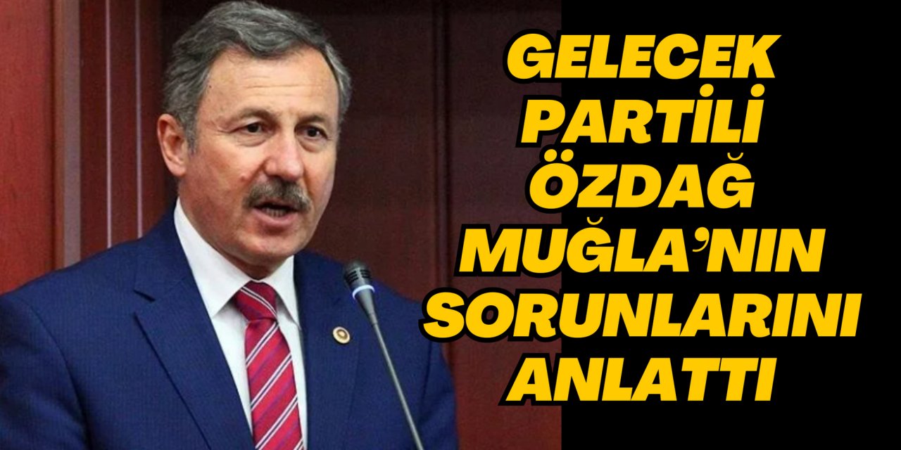 GELECEK PARTİLİ ÖZDAĞ MUĞLA’NIN SORUNLARINI ANLATTI