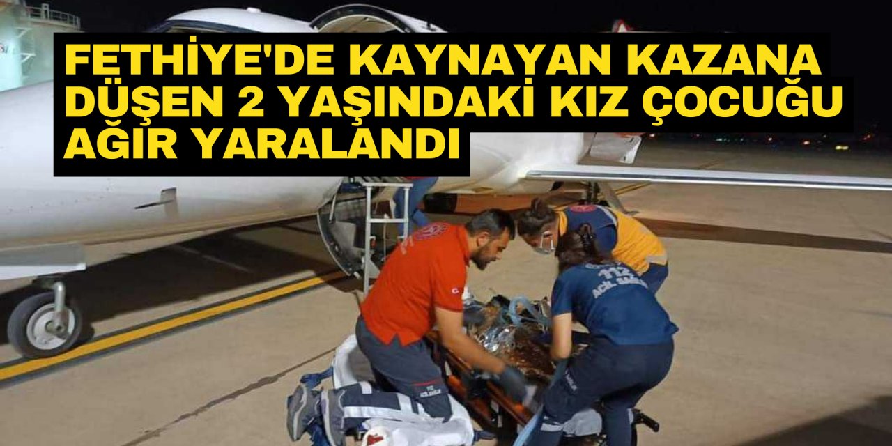 Fethiye'de kaynayan kazana düşen 2 yaşındaki kız çocuğu ağır yaralandı