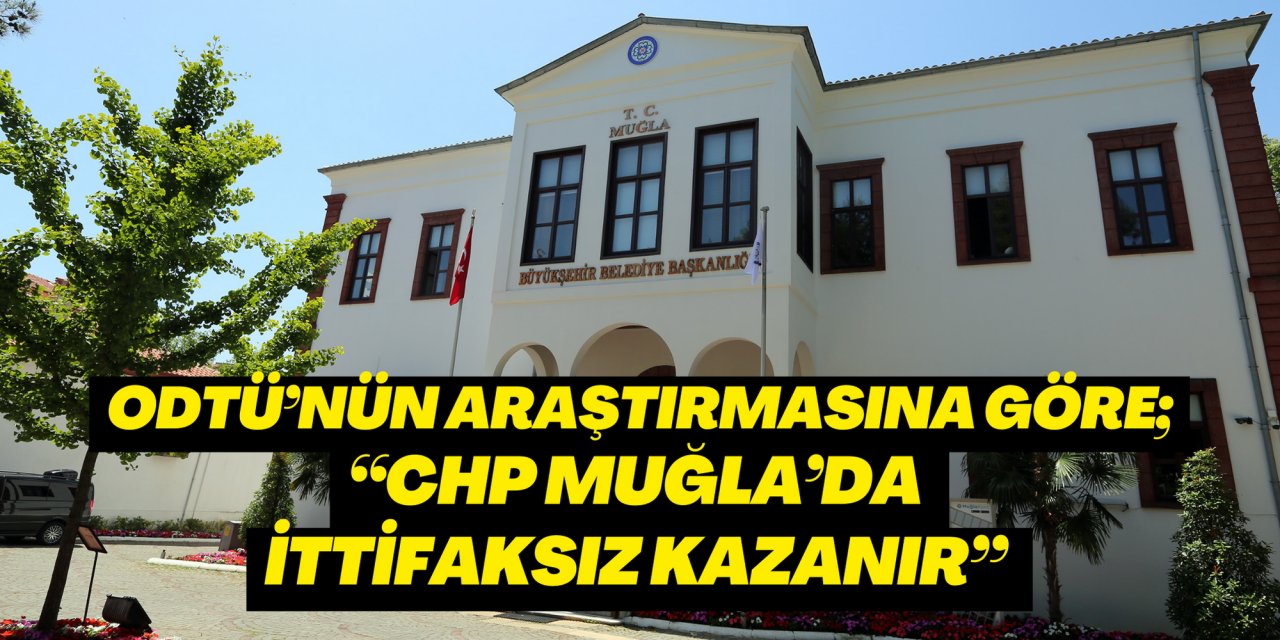 ODTÜ’NÜN ARAŞTIRMASINA GÖRE; “CHP MUĞLA’DA İTTİFAKSIZ KAZANIR”