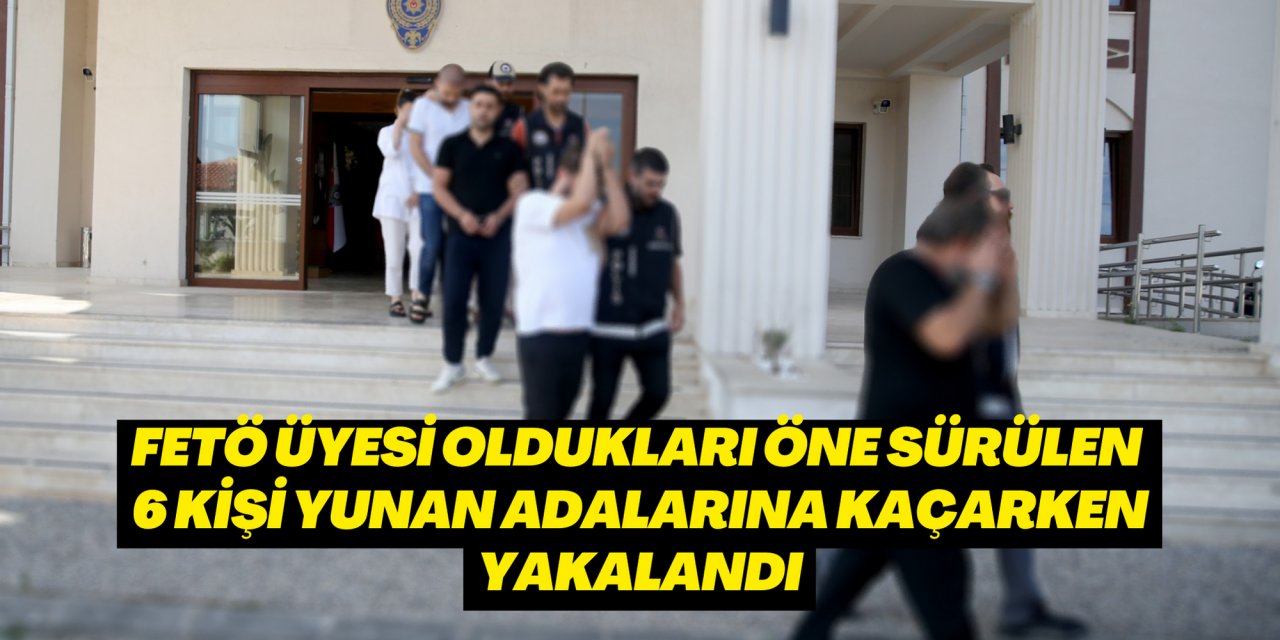 FETÖ üyesi oldukları öne sürülen 6 kişi Yunan adalarına kaçarken yakalandı