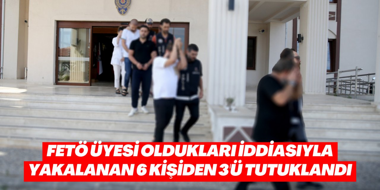 FETÖ üyesi oldukları iddiasıyla yakalanan 6 kişiden 3'ü tutuklandı