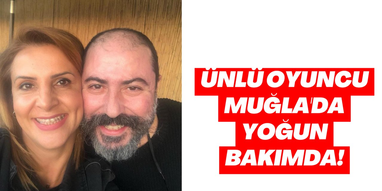 ÜNLÜ OYUNCU MUĞLA'DA YOĞUN BAKIMDA!