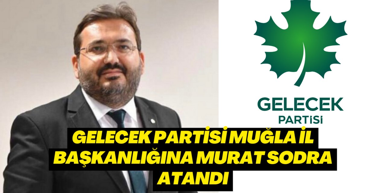 GELECEK PARTİSİ MUĞLA İL BAŞKANLIĞINA MURAT SODRA ATANDI