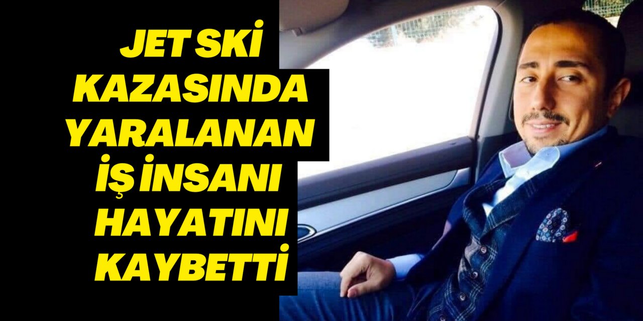 Jet ski kazasında yaralanan iş insanı hayatını kaybetti
