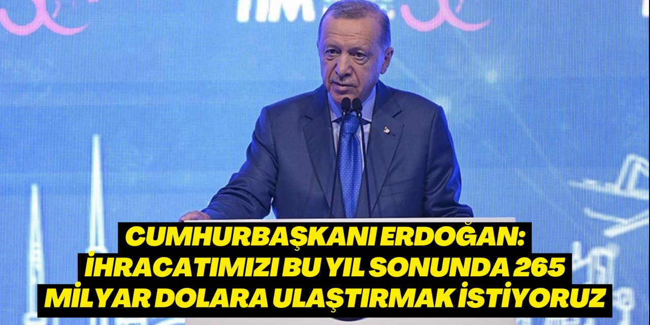 Cumhurbaşkanı Erdoğan: İhracatımızı bu yıl sonunda 265 milyar dolara ulaştırmak istiyoruz