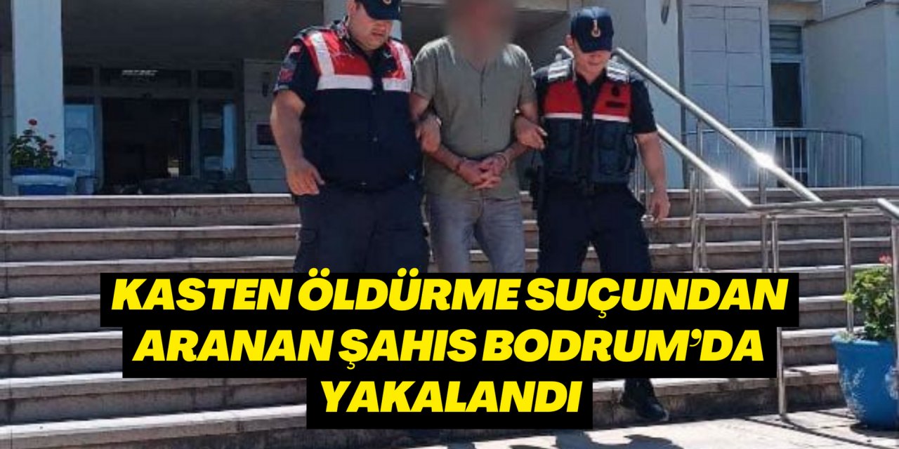 Kasten öldürme suçundan aranan şahıs Bodrum’da yakalandı