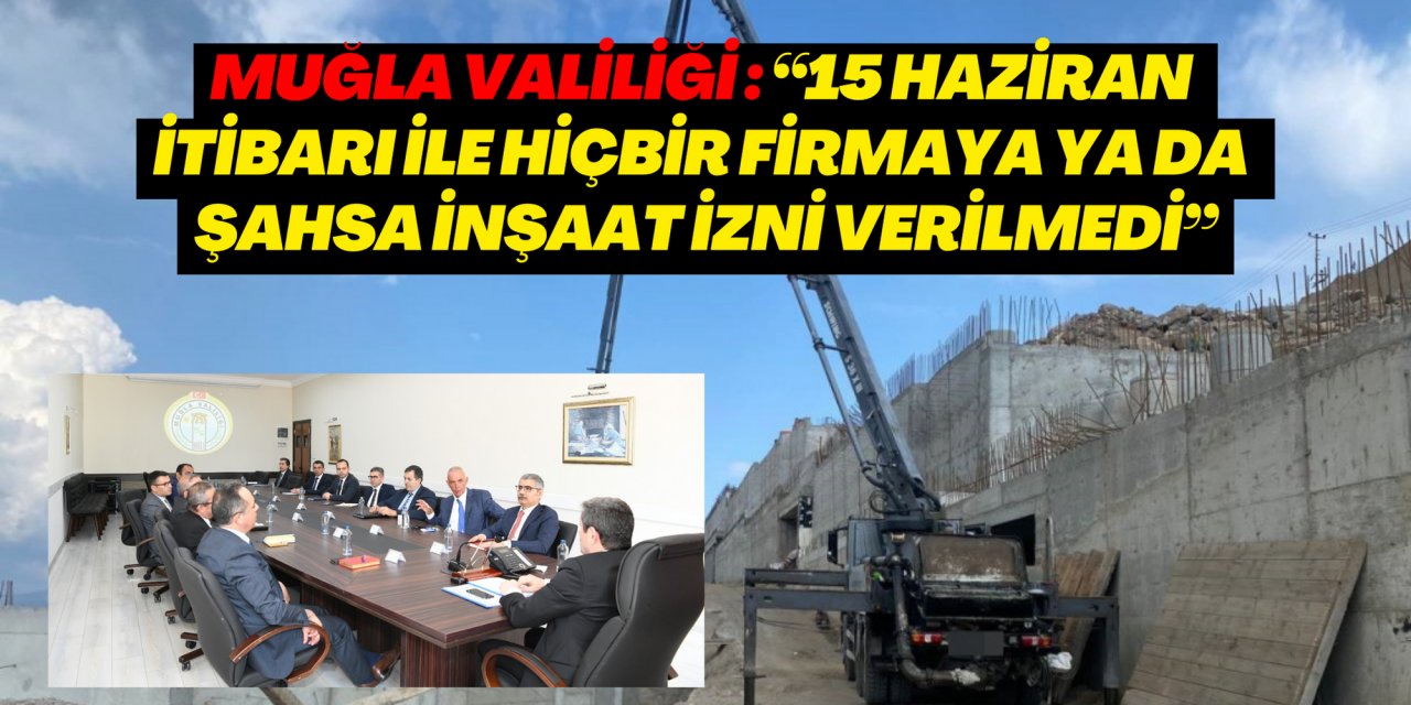 MUĞLA VALİLİĞİ : “15 HAZİRAN İTİBARI İLE HİÇBİR FİRMAYA YA DA ŞAHSA İNŞAAT İZNİ VERİLMEDİ”