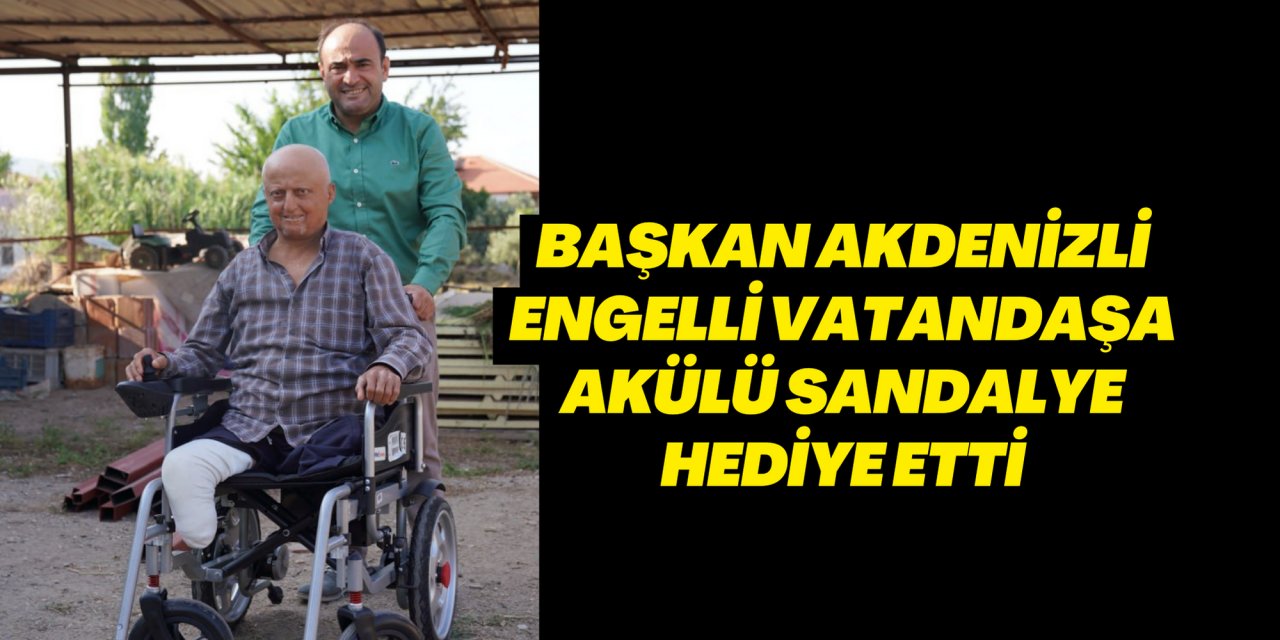 BAŞKAN AKDENİZLİ ENGELLİ VATANDAŞA AKÜLÜ SANDALYE HEDİYE ETTİ