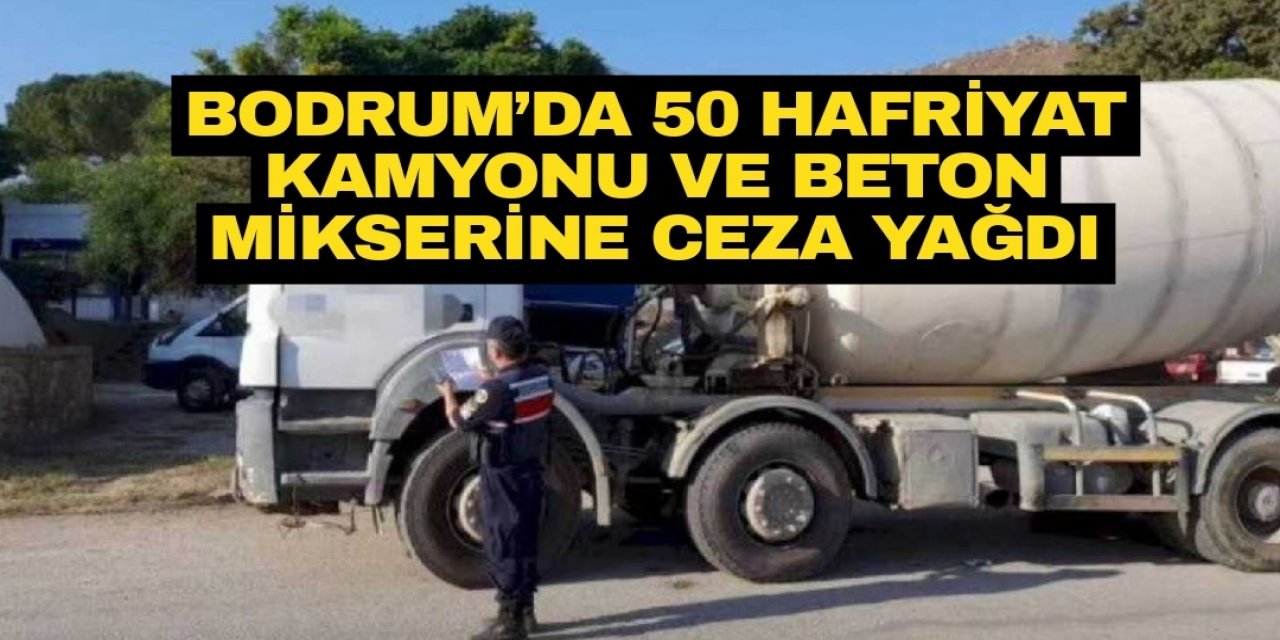 Bodrum’da 50 hafriyat kamyonu ve beton mikserine ceza yağdı