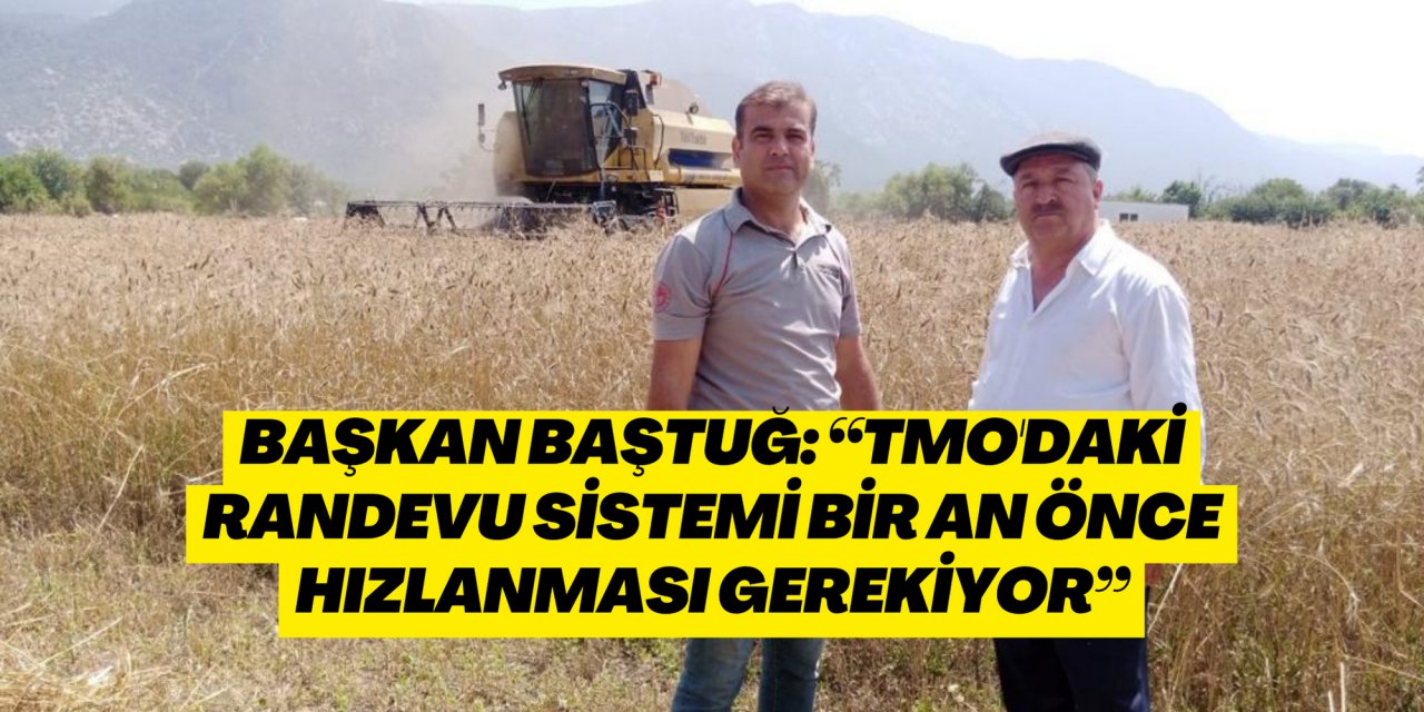 Başkan Baştuğ: “TMO'daki randevu sistemi bir an önce hızlanması gerekiyor”