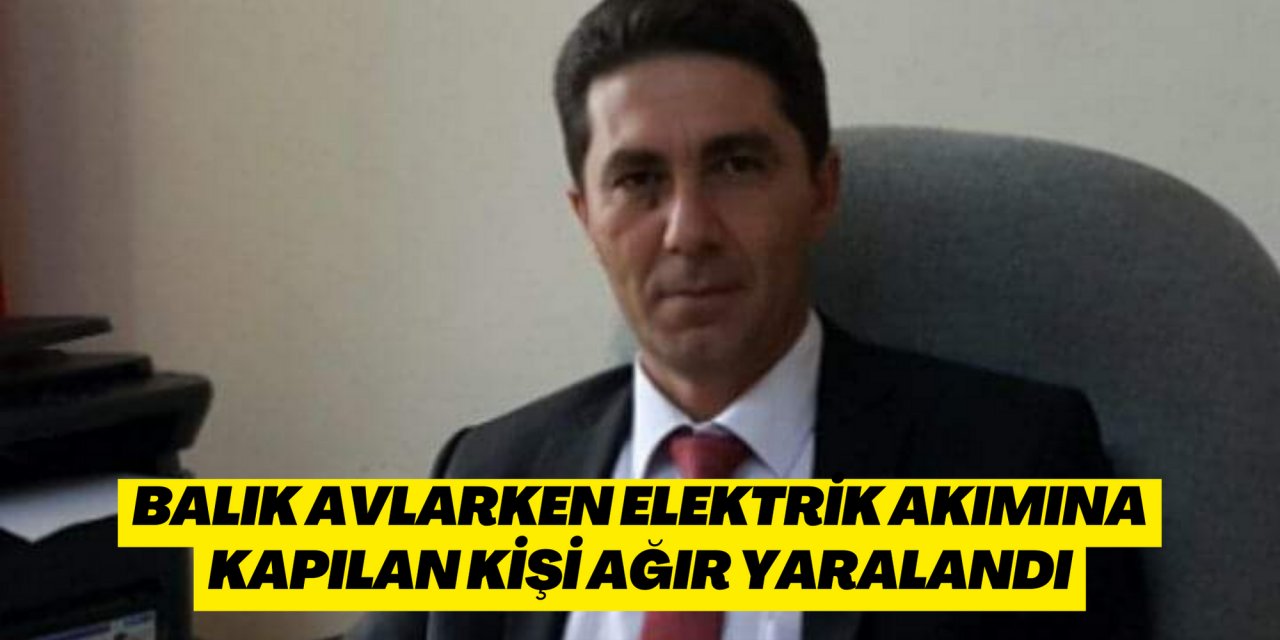 Balık avlarken elektrik akımına kapılan kişi ağır yaralandı
