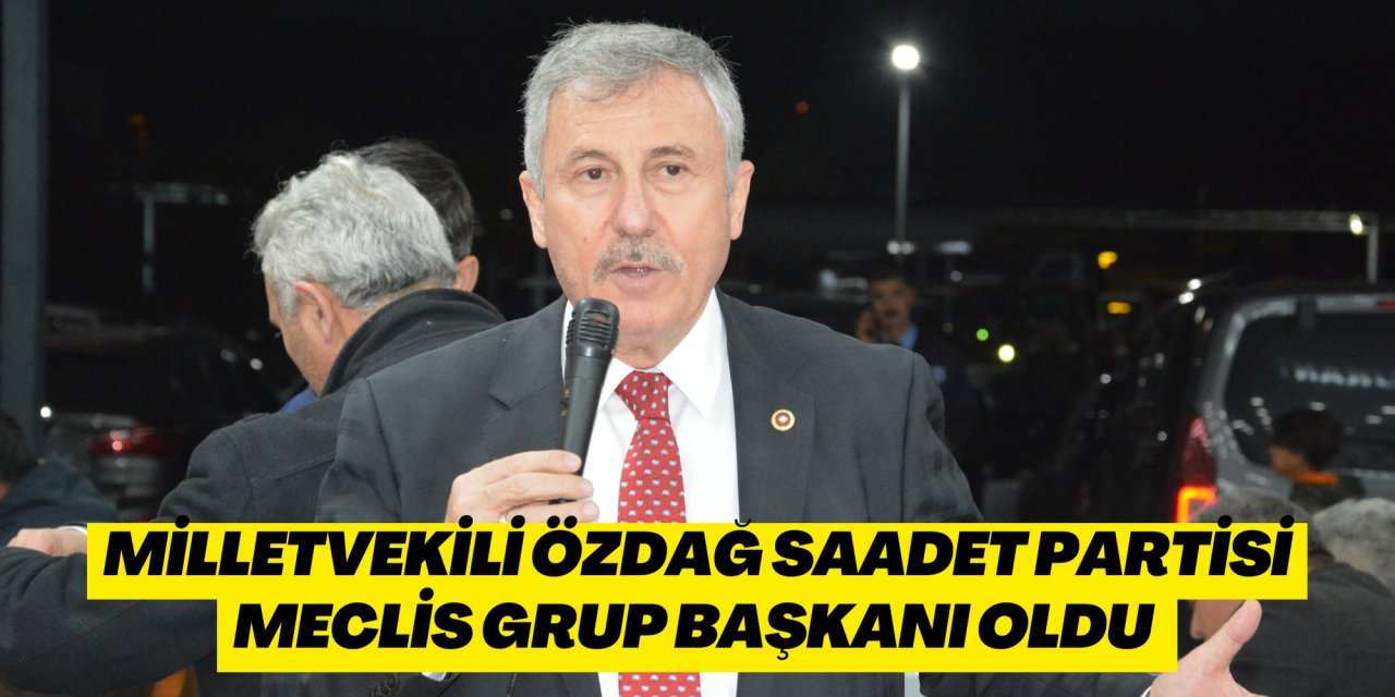 MİLLETVEKİLİ ÖZDAĞ SAADET PARTİSİ MECLİS GRUP BAŞKANI OLDU