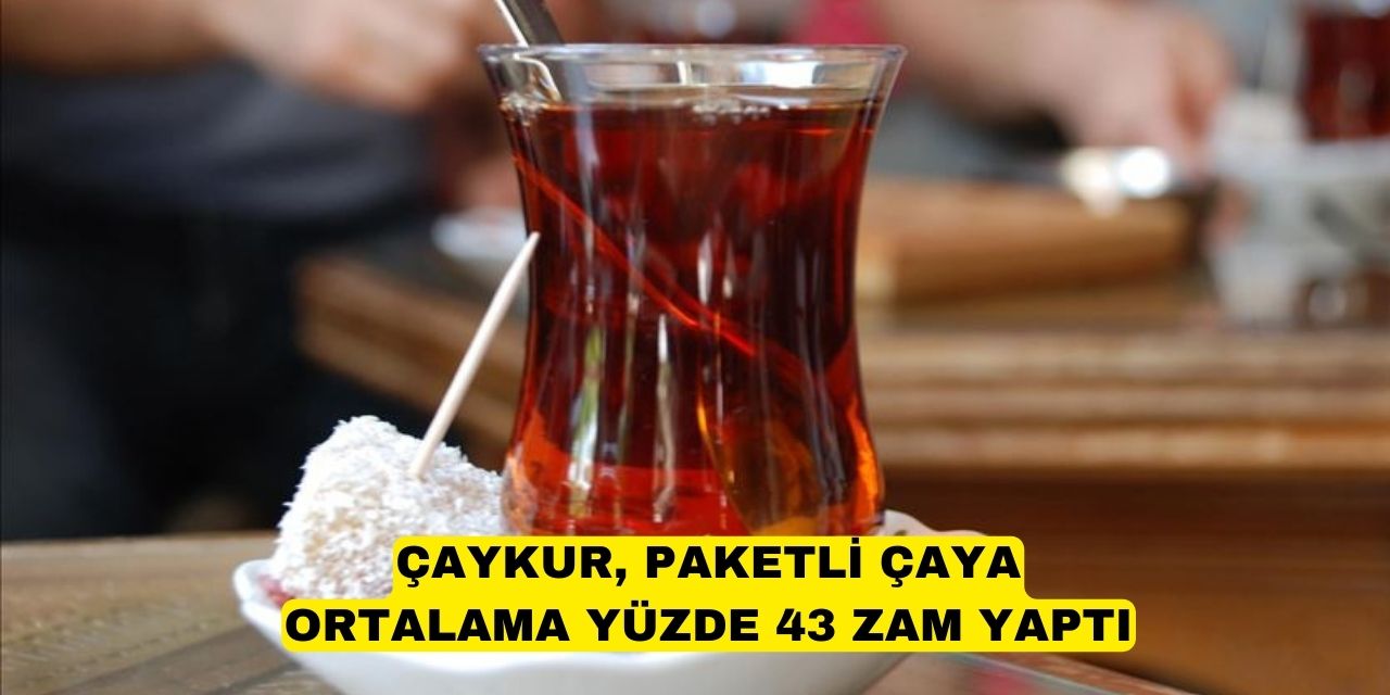 ÇAYKUR, PAKETLİ ÇAYA ORTALAMA YÜZDE 43 ZAM YAPTI