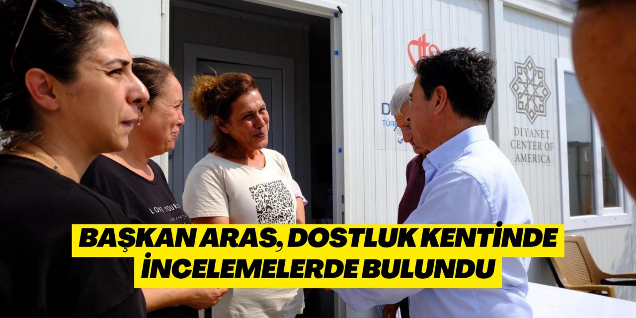 BAŞKAN ARAS, DOSTLUK KENTİNDE İNCELEMELERDE BULUNDU
