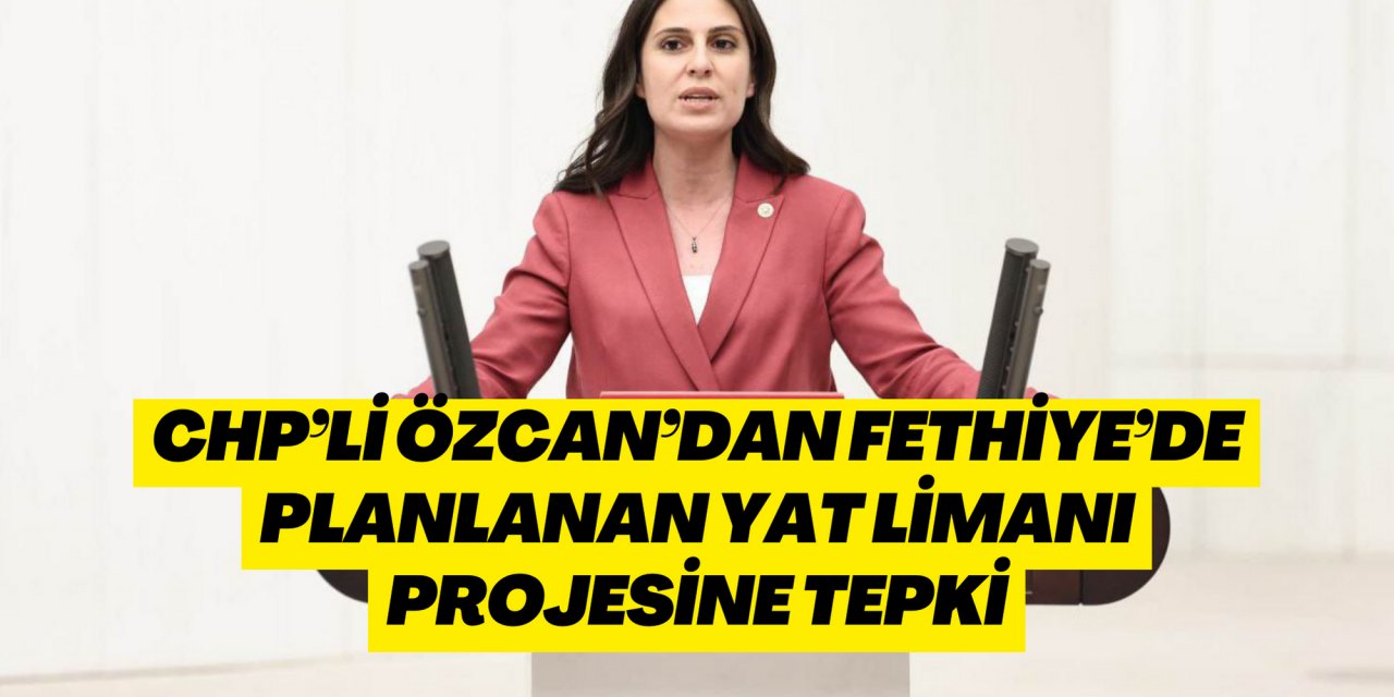 CHP’Lİ ÖZCAN’DAN FETHİYE’DE PLANLANAN YAT LİMANI PROJESİNE TEPKİ