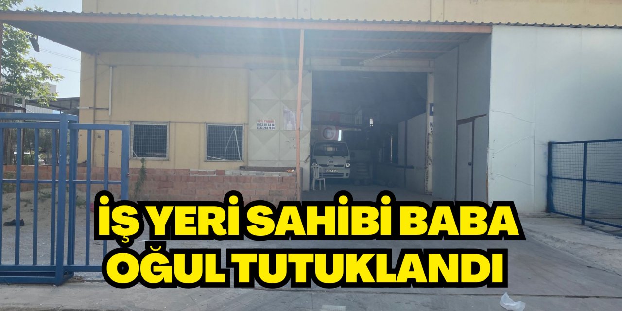 İŞ YERİ SAHİBİ BABA OĞUL TUTUKLANDI