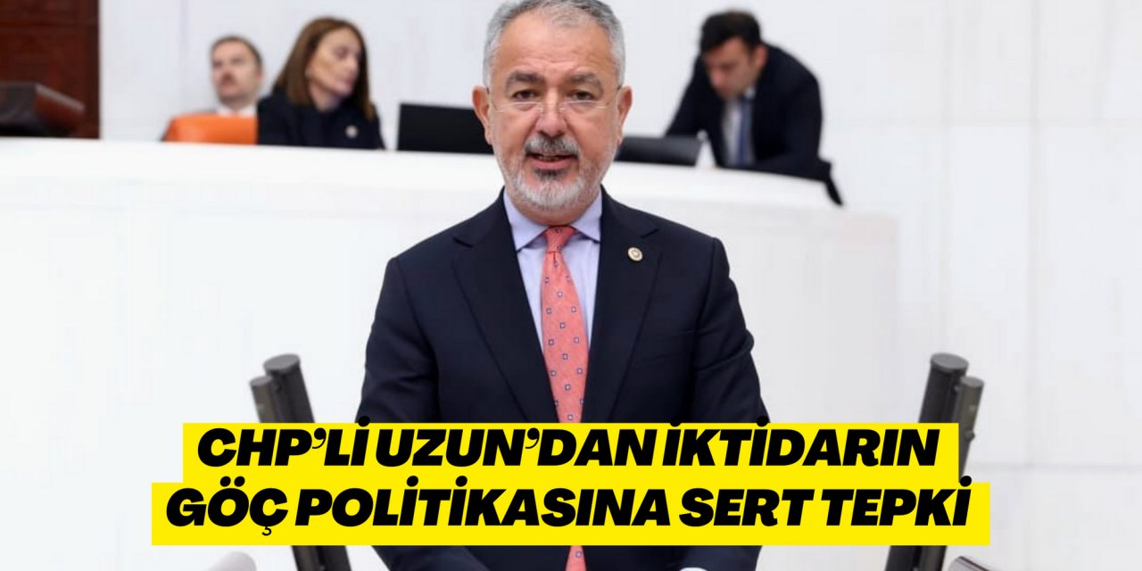 CHP’li Uzun’dan İktidarın göç politikasına sert tepki