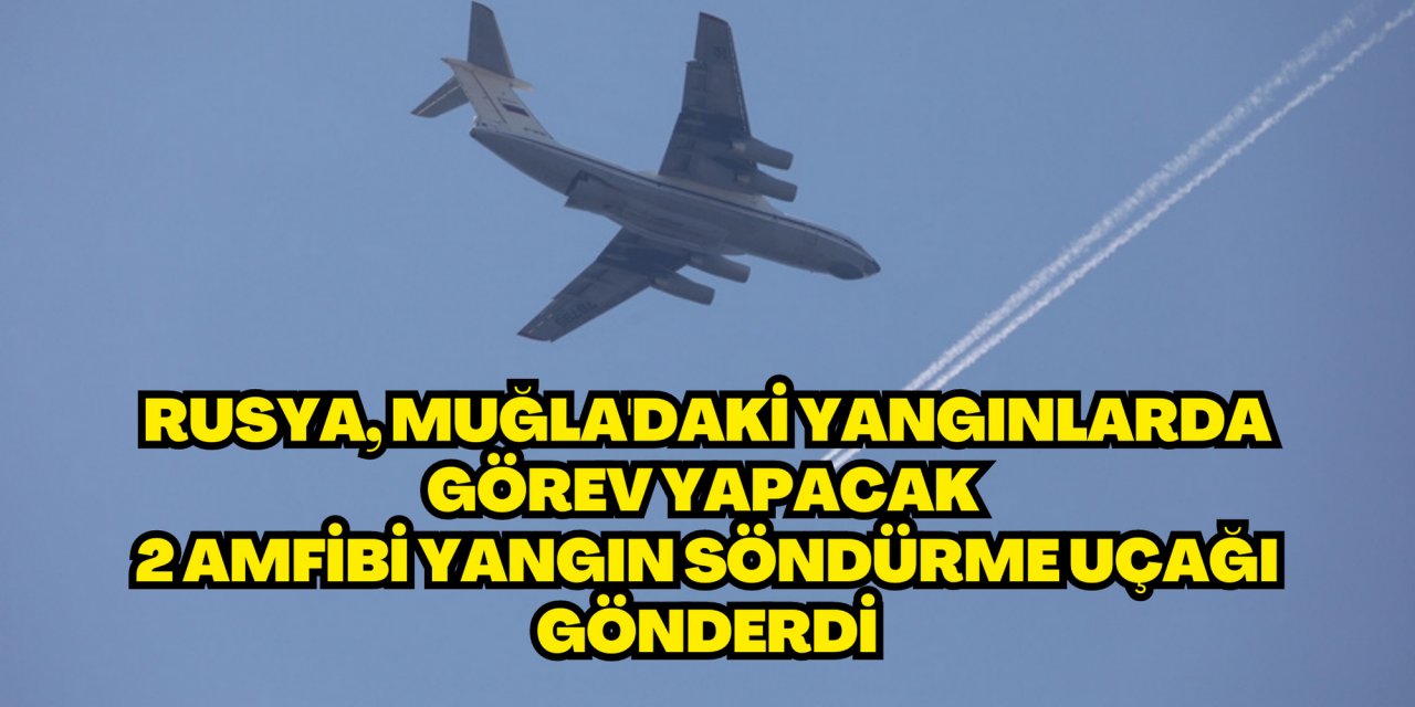 Rusya, Muğla'daki yangınlarda görev yapacak 2 amfibi yangın söndürme uçağı gönderdi