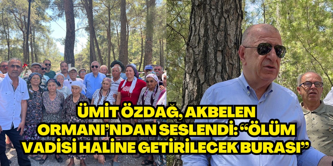 Ümit Özdağ, Akbelen Ormanı’ndan seslendi: “Ölüm vadisi haline getirilecek burası”
