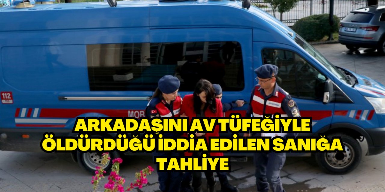 ARKADAŞINI AV TÜFEĞİYLE ÖLDÜRDÜĞÜ İDDİA EDİLEN SANIĞA TAHLİYE